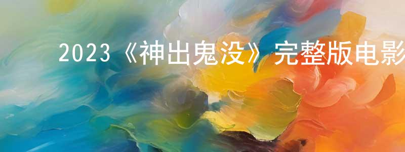 陈序华的动漫综艺大全,2023《神出鬼没》完整版电影/在线观看/百度云-美剧天堂